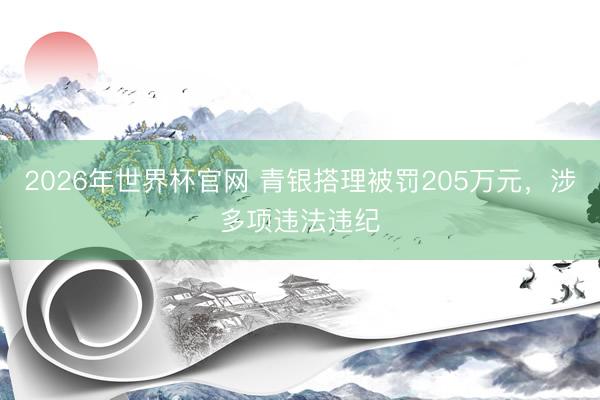 2026年世界杯官网 青银搭理被罚205万元，涉多项违法违纪