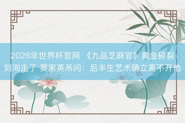 2026年世界杯官网 《九品芝麻官》黄金碎裂刘洵走了 罗家英吊问：后半生艺术确立离不开他