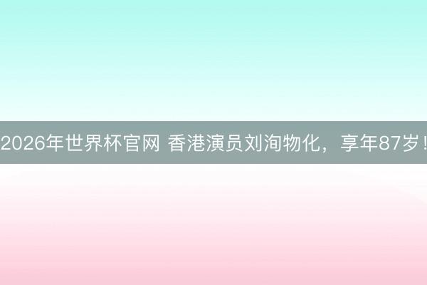 2026年世界杯官网 香港演员刘洵物化，享年87岁！