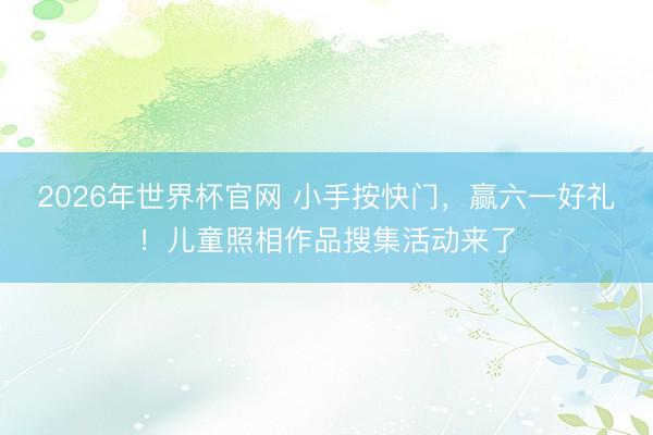 2026年世界杯官网 小手按快门，赢六一好礼！儿童照相作品搜集活动来了