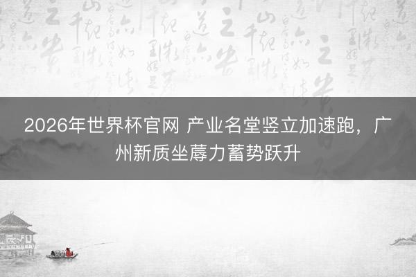 2026年世界杯官网 产业名堂竖立加速跑，广州新质坐蓐力蓄势跃升