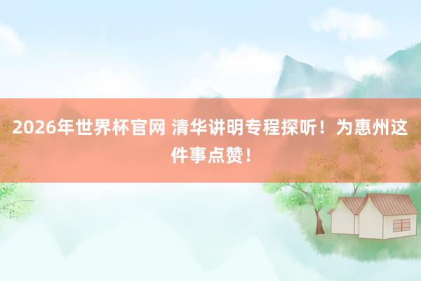 2026年世界杯官网 清华讲明专程探听！为惠州这件事点赞！