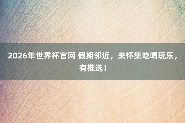 2026年世界杯官网 假期邻近，来怀集吃喝玩乐，有推选！