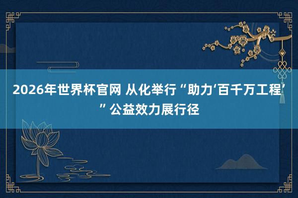 2026年世界杯官网 从化举行“助力‘百千万工程’”公益效力展行径