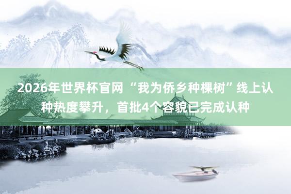 2026年世界杯官网 “我为侨乡种棵树”线上认种热度攀升，首批4个容貌已完成认种