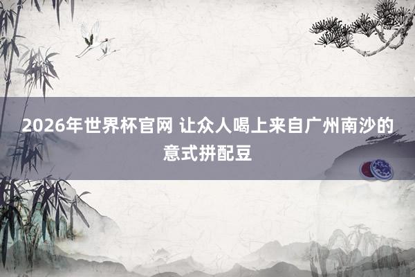 2026年世界杯官网 让众人喝上来自广州南沙的意式拼配豆