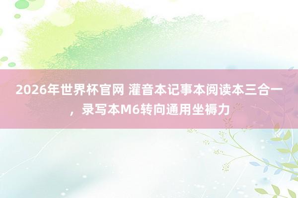 2026年世界杯官网 灌音本记事本阅读本三合一，录写本M6转向通用坐褥力