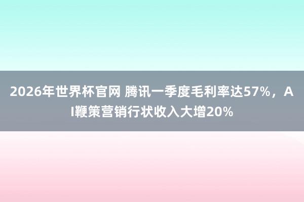 2026年世界杯官网 腾讯一季度毛利率达57%，AI鞭策营销行状收入大增20%