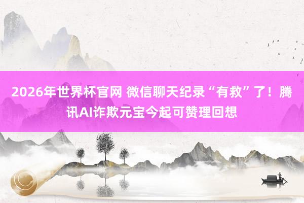 2026年世界杯官网 微信聊天纪录“有救”了！腾讯AI诈欺元宝今起可赞理回想