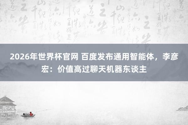 2026年世界杯官网 百度发布通用智能体,李彦宏:价值高过聊天机器东谈主