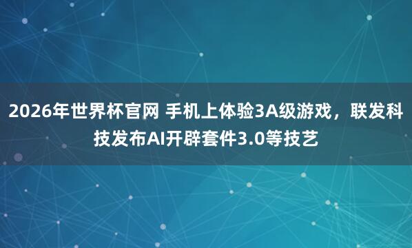 2026年世界杯官网 手机上体验3A级游戏，联发科技发布AI开辟套件3.0等技艺