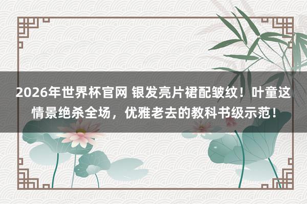 2026年世界杯官网 银发亮片裙配皱纹！叶童这情景绝杀全场，优雅老去的教科书级示范！
