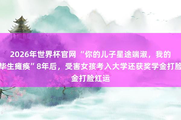 2026年世界杯官网 “你的儿子星途端淑，我的儿子毕生瘫痪”8年后，受害女孩考入大学还获奖学金打脸红运