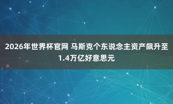 2026年世界杯官网 马斯克个东说念主资产飙升至1.4万亿好意思元