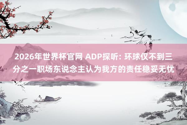 2026年世界杯官网 ADP探听: 环球仅不到三分之一职场东说念主认为我方的责任稳妥无忧