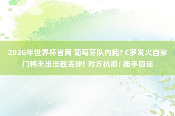 2026年世界杯官网 葡萄牙队内耗? C罗发火自家门将未出击致丢球! 对方抗拒: 摊手回话