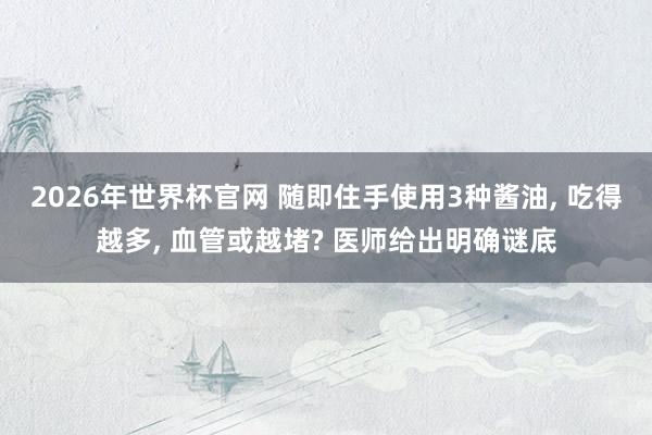 2026年世界杯官网 随即住手使用3种酱油， 吃得越多， 血管或越堵? 医师给出明确谜底