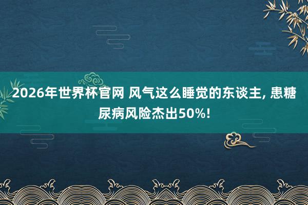 2026年世界杯官网 风气这么睡觉的东谈主， 患糖尿病风险杰出50%!