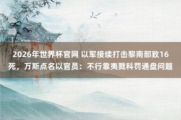 2026年世界杯官网 以军接续打击黎南部致16死，万斯点名以官员：不行靠夷戮科罚通盘问题