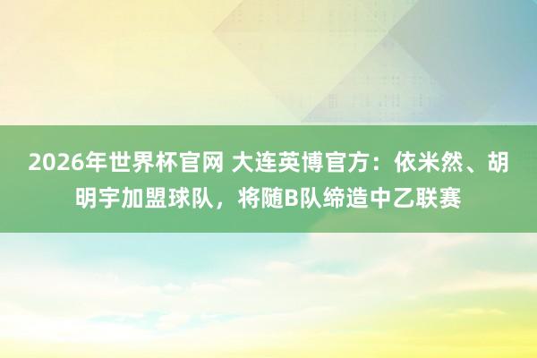 2026年世界杯官网 大连英博官方:依米然、胡明宇加盟球队,将随B队缔造中乙联赛