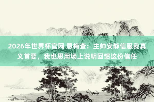 2026年世界杯官网 恩梅查:主帅安静信服我真义首要,我也思用场上说明回馈这份信任