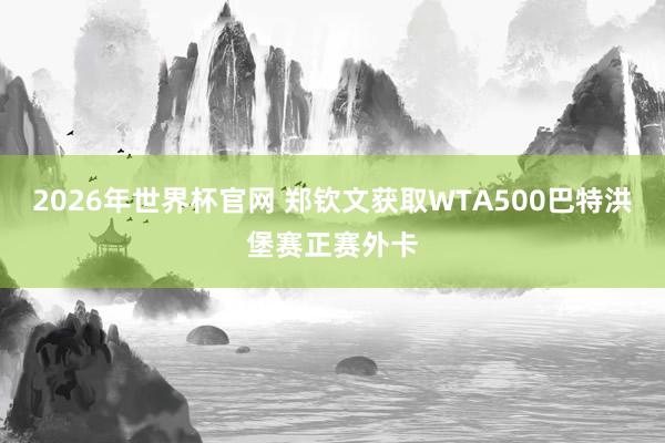 2026年世界杯官网 郑钦文获取WTA500巴特洪堡赛正赛外卡