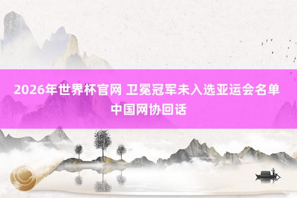 2026年世界杯官网 卫冕冠军未入选亚运会名单 中国网协回话