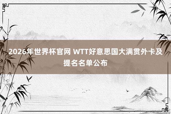 2026年世界杯官网 WTT好意思国大满贯外卡及提名名单公布