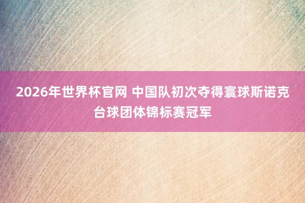 2026年世界杯官网 中国队初次夺得寰球斯诺克台球团体锦标赛冠军